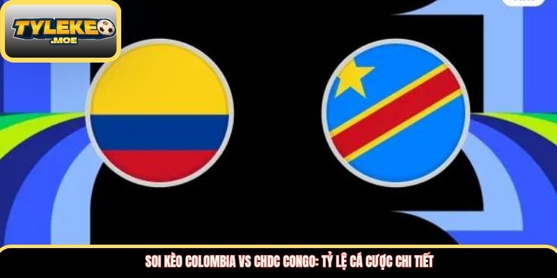 Soi kèo Colombia vs CHDC Congo: Tỷ lệ cá cược chi tiết