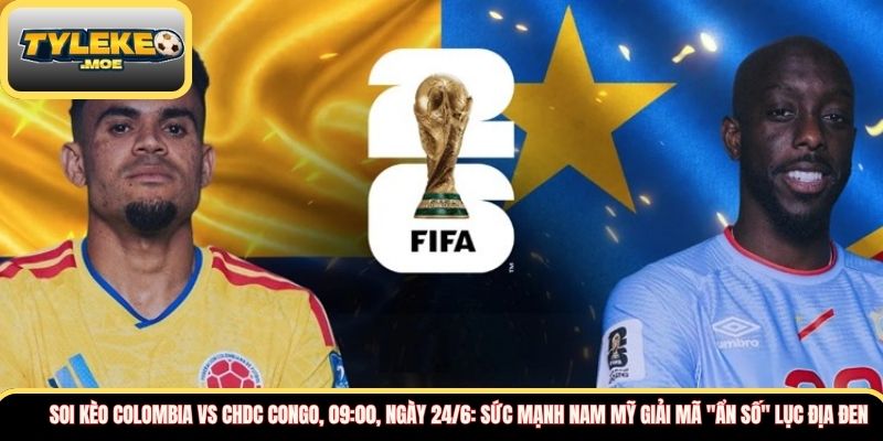 Soi kèo Colombia vs CHDC Congo, 09:00, ngày 24/6: Sức mạnh Nam Mỹ giải mã "ẩn số" Lục địa đen