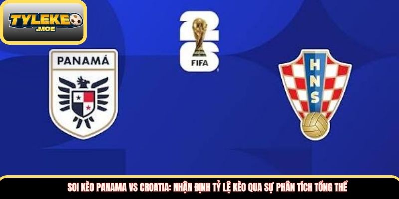 Soi kèo Panama vs Croatia: Nhận định tỷ lệ kèo qua sự phân tích tổng thể