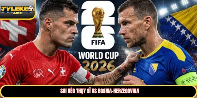 Soi kèo Thụy Sĩ vs Bosnia-Herzegovina