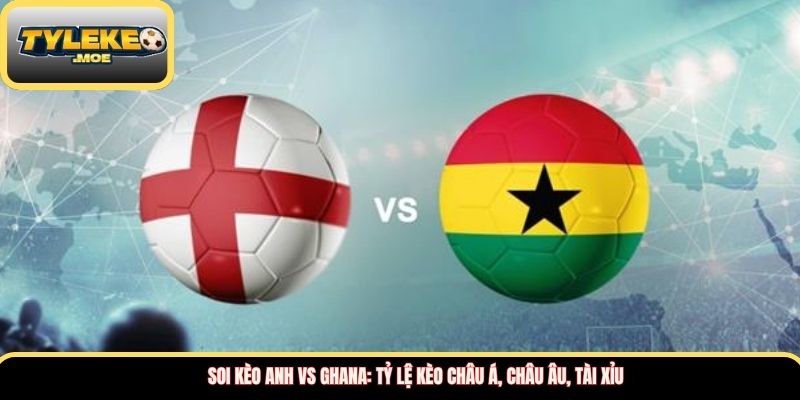 Soi kèo Anh vs Ghana: Tỷ lệ kèo châu Á, châu Âu, tài xỉu