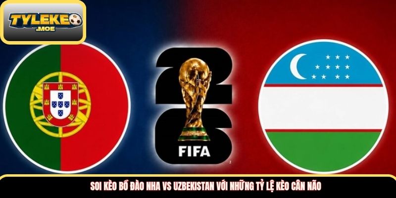 Soi kèo Bồ Đào Nha vs Uzbekistan với những tỷ lệ kèo cân não