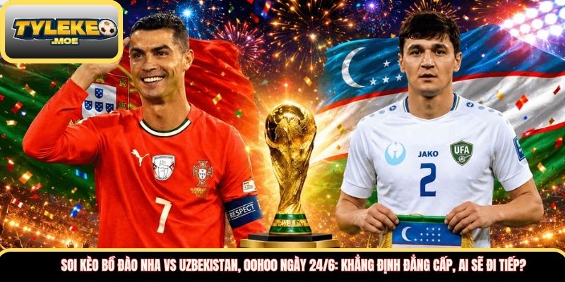 Soi kèo Bồ Đào Nha vs Uzbekistan, 00h00 ngày 24/6: Khẳng định đẳng cấp, ai sẽ đi tiếp?