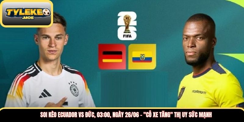 Soi kèo Ecuador vs Đức, 03:00, ngày 26/06 – "Cỗ xe tăng" thị uy sức mạnh 