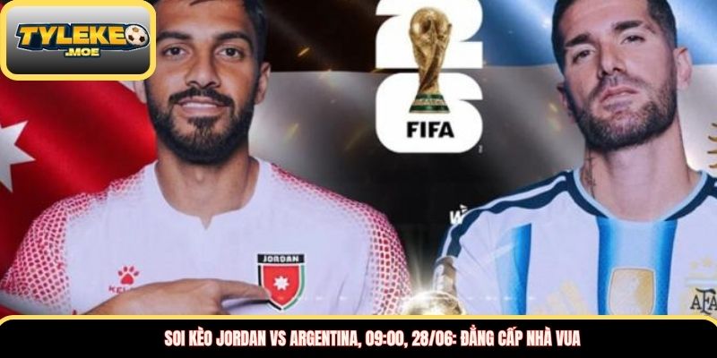 Soi kèo Jordan vs Argentina, 09:00, 28/06: Đẳng cấp nhà vua