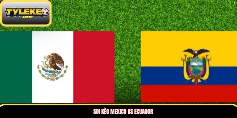 Soi kèo Mexico vs Ecuador
