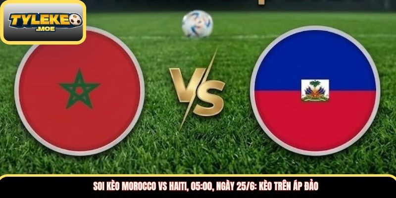 Soi kèo Morocco vs Haiti, 05:00, ngày 25/6: Kèo trên áp đảo
