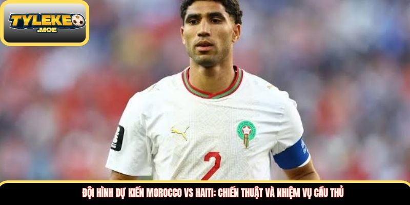 Đội hình dự kiến Morocco vs Haiti: Chiến thuật và nhiệm vụ cầu thủ