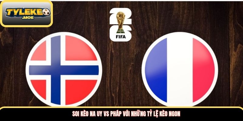 Soi kèo Na Uy vs Pháp với những tỷ lệ kèo ngon