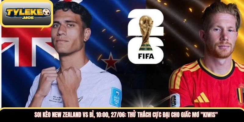 Soi kèo New Zealand vs Bỉ, 10:00, 27/06: Thử thách cực đại cho giấc mơ "Kiwis" 