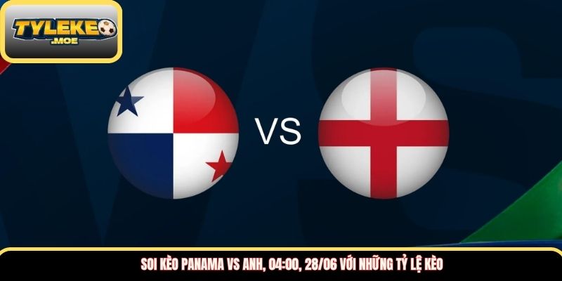 Soi kèo Panama vs Anh, 04:00, 28/06 với những tỷ lệ kèo