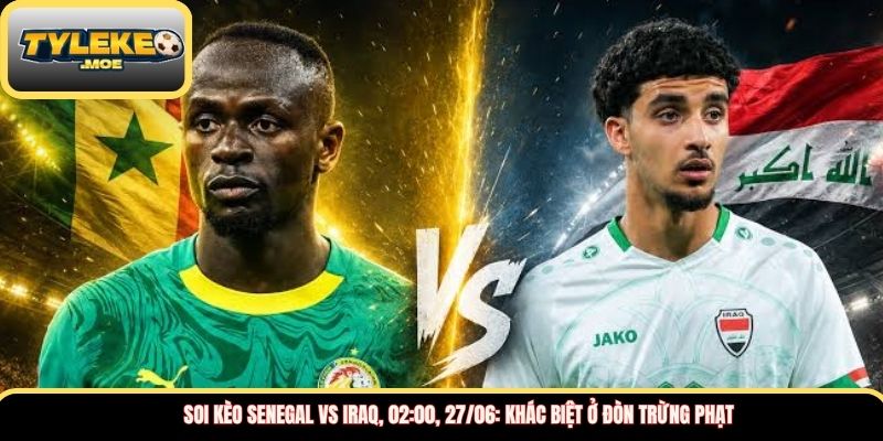 Soi kèo Senegal vs Iraq, 02:00, 27/06: Khác biệt ở đòn trừng phạt