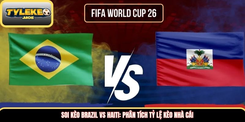 Soi kèo Brazil vs Haiti: Phân tích tỷ lệ kèo nhà cái