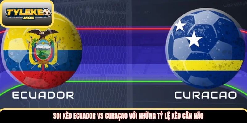 Soi kèo Ecuador vs Curaçao với những tỷ lệ kèo cân não