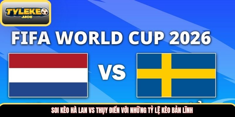 Soi kèo Hà Lan vs Thụy Điển với những tỷ lệ kèo bản lĩnh