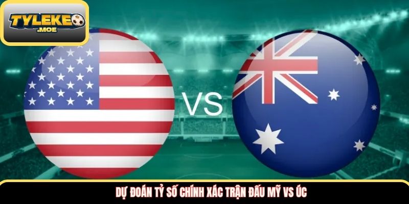 Dự đoán tỷ số chính xác trận đấu Mỹ vs Úc 