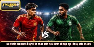 Soi kèo Tây Ban Nha vs Ả Rập Xê Út, 23:00, ngày 21/6: Bò tót nổi giận, rực lửa đại ngàn Atlanta  