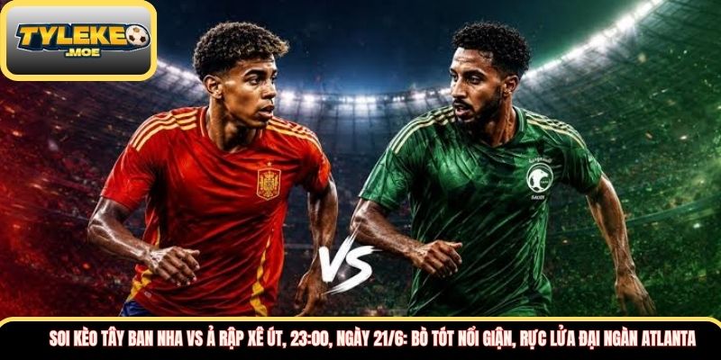 Soi kèo Tây Ban Nha vs Ả Rập Xê Út, 23:00, ngày 21/6: Bò tót nổi giận, rực lửa đại ngàn Atlanta  