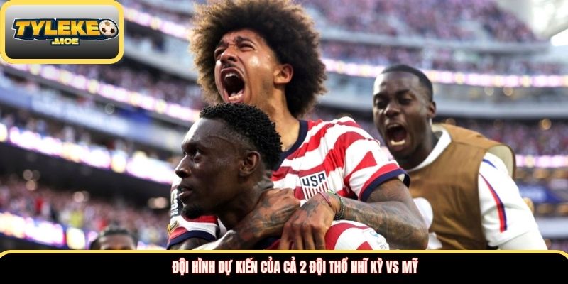 Đội hình dự kiến của cả 2 đội Thổ Nhĩ Kỳ vs Mỹ