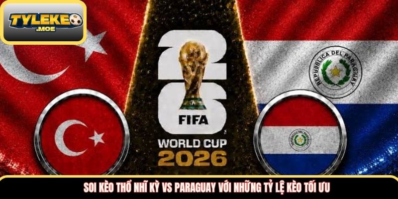 Soi kèo Thổ Nhĩ Kỳ vs Paraguay với những tỷ lệ kèo tối ưu