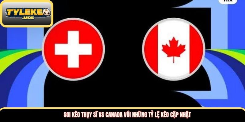 Soi kèo Thụy Sĩ vs Canada với những tỷ lệ kèo cập nhật