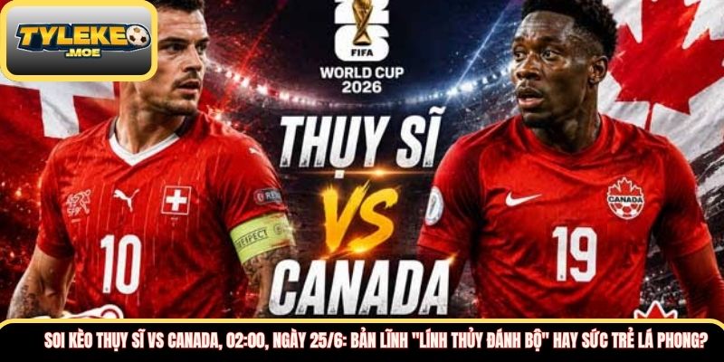 Soi kèo Thụy Sĩ vs Canada, 02:00, ngày 25/6: Bản lĩnh "Lính thủy đánh bộ" hay sức trẻ lá phong?