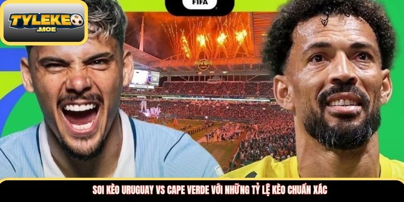 Soi kèo Uruguay vs Cape Verde với những tỷ lệ kèo chuẩn xác