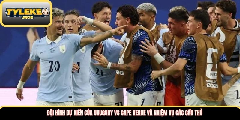 Đội hình dự kiến của Uruguay vs Cape Verde và nhiệm vụ các cầu thủ