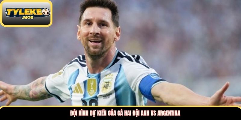Đội hình dự kiến của cả hai đội Anh vs Argentina