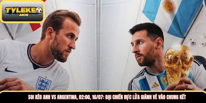 Soi kèo Anh vs Argentina, 02:00, 16/07: đại chiến rực lửa giành vé vào chung kết
