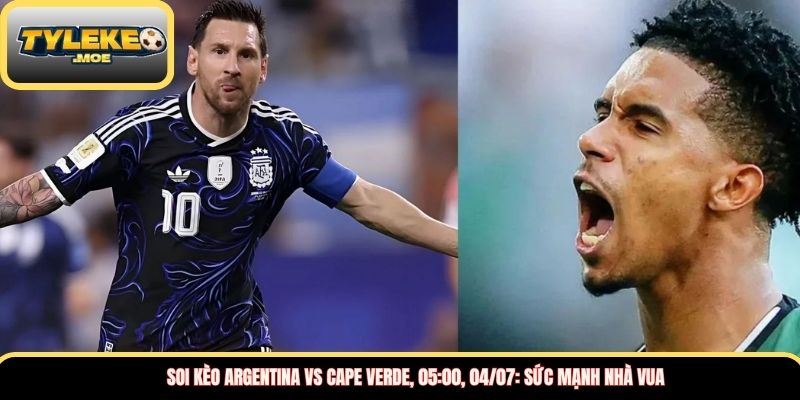 Soi kèo Argentina vs Cape Verde, 05:00, 04/07: Sức mạnh nhà vua
