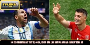 Soi kèo Argentina vs Thụy Sĩ, 08:00, 12/07: Bản lĩnh nhà vua hay địa chấn xứ đồng hồ