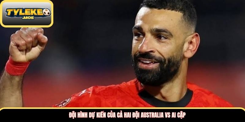 Đội hình dự kiến của cả hai đội Australia vs Ai Cập
