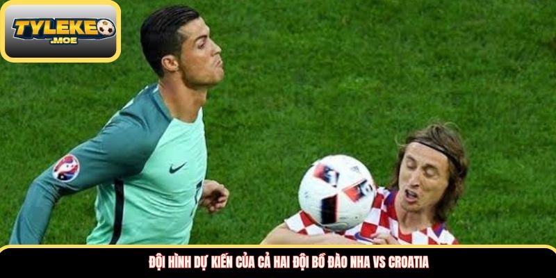 Đội hình dự kiến của cả hai đội Bồ Đào Nha vs Croatia