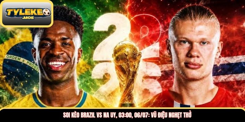 Soi kèo Brazil vs Na Uy, 03:00, 06/07: Vũ điệu nghẹt thở