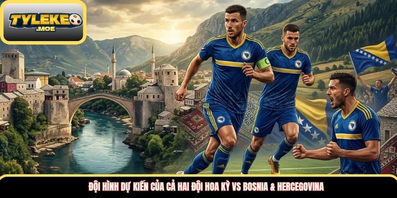 Đội hình dự kiến của cả hai đội Hoa Kỳ vs Bosnia & Hercegovina