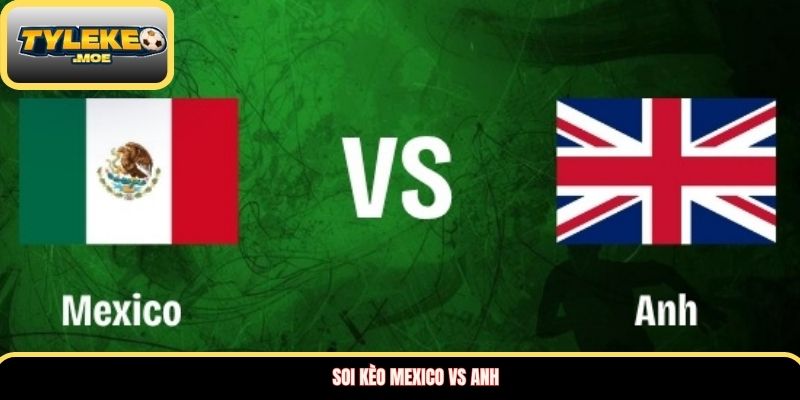 Soi kèo Mexico vs Anh