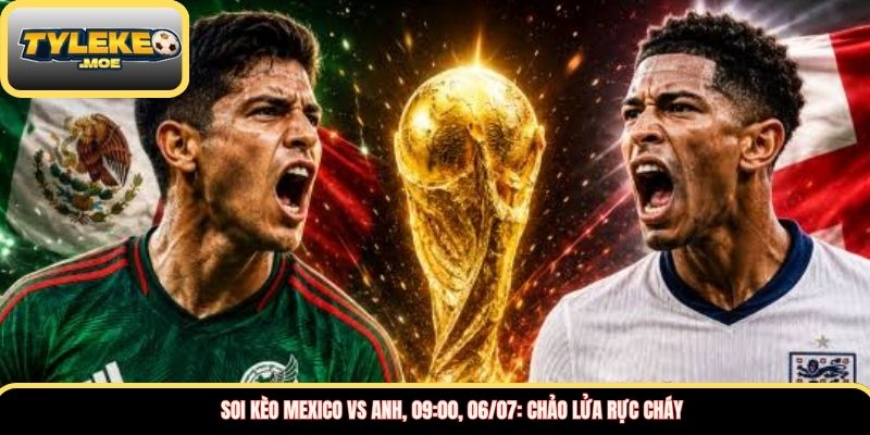 Soi kèo Mexico vs Anh, 09:00, 06/07: Chảo lửa rực cháy