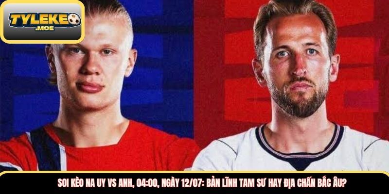 Soi kèo Na Uy vs Anh, 04:00, ngày 12/07: Bản lĩnh tam sư hay địa chấn Bắc Âu?