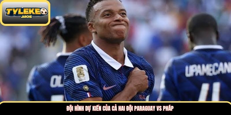 Đội hình dự kiến của cả hai đội Paraguay vs Pháp