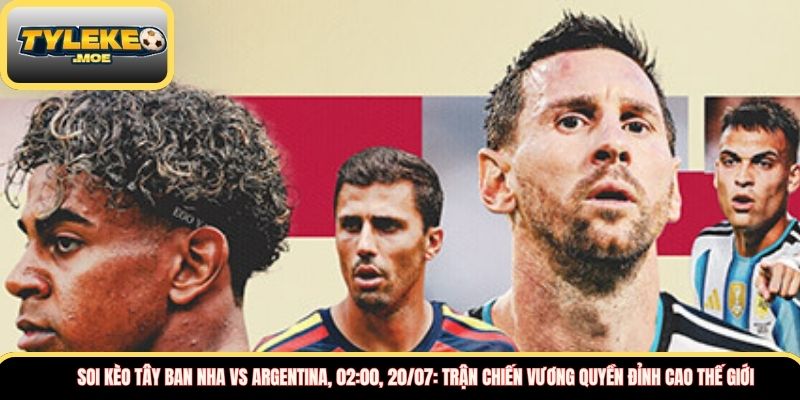 Soi kèo Tây Ban Nha vs Argentina, 02:00, 20/07: Trận chiến vương quyền đỉnh cao thế giới
