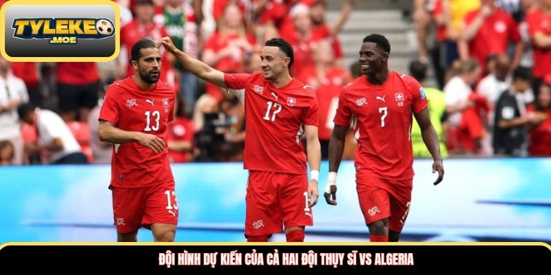 Đội hình dự kiến của cả hai đội Thụy Sĩ vs Algeria